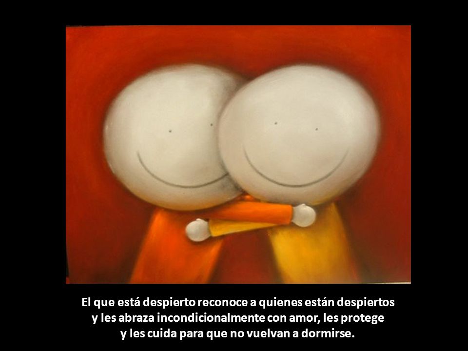 El que está despierto reconoce a quienes están despiertos y les abraza incondicionalmente con amor, les protege y les cuida para que no vuelvan a dormirse.