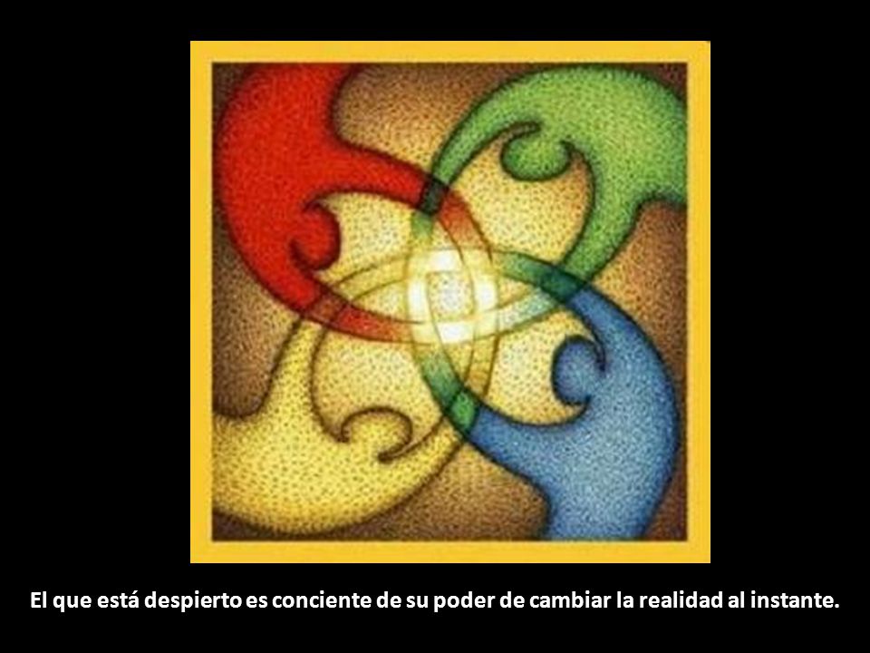 El que está despierto es conciente de su poder de cambiar la realidad al instante.