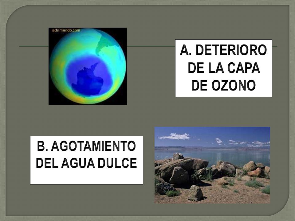 A. DETERIORO DE LA CAPA DE OZONO B. AGOTAMIENTO DEL AGUA DULCE