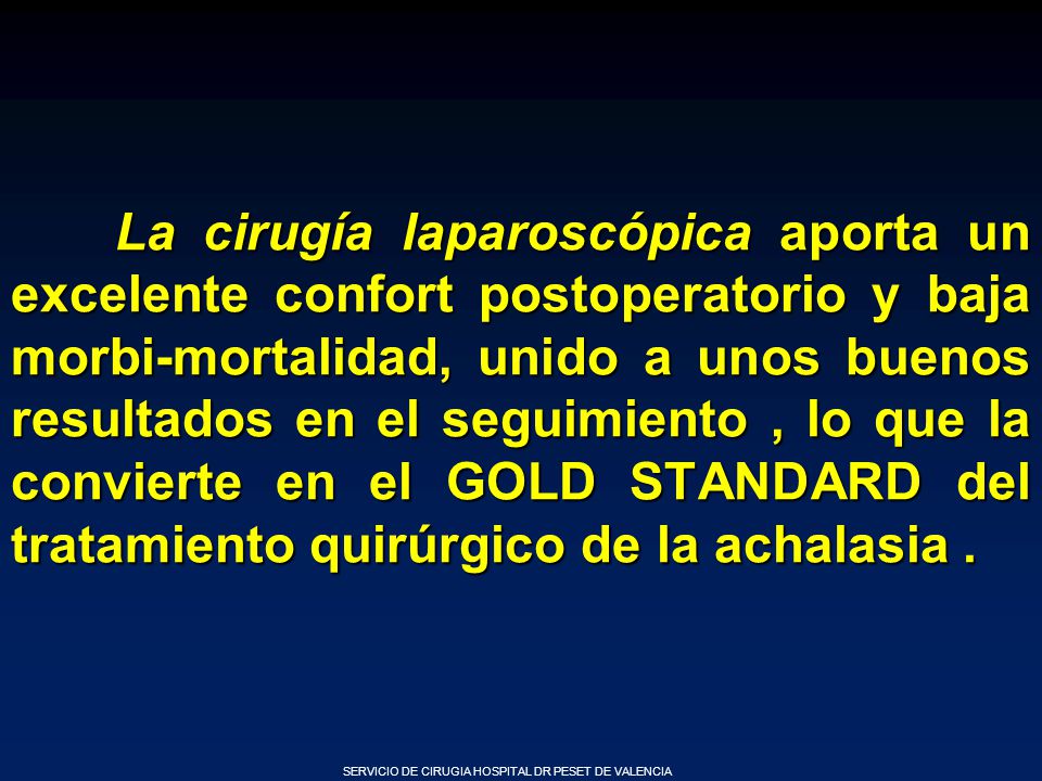 La cirugía laparoscópica aporta un excelente confort postoperatorio y baja morbi-mortalidad, unido a unos buenos resultados en el seguimiento , lo que la convierte en el GOLD STANDARD del tratamiento quirúrgico de la achalasia .