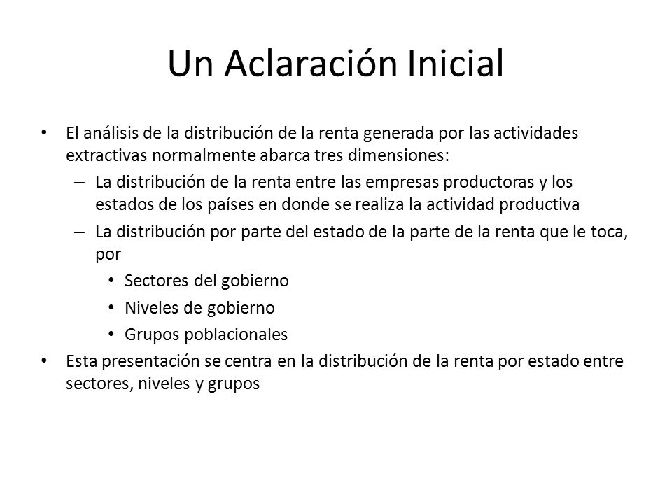 Un Aclaración Inicial El análisis de la distribución de la renta generada por las actividades extractivas normalmente abarca tres dimensiones: