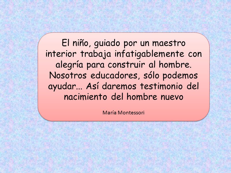El niño, guiado por un maestro interior trabaja infatigablemente con alegría para construir al hombre. Nosotros educadores, sólo podemos ayudar... Así daremos testimonio del nacimiento del hombre nuevo