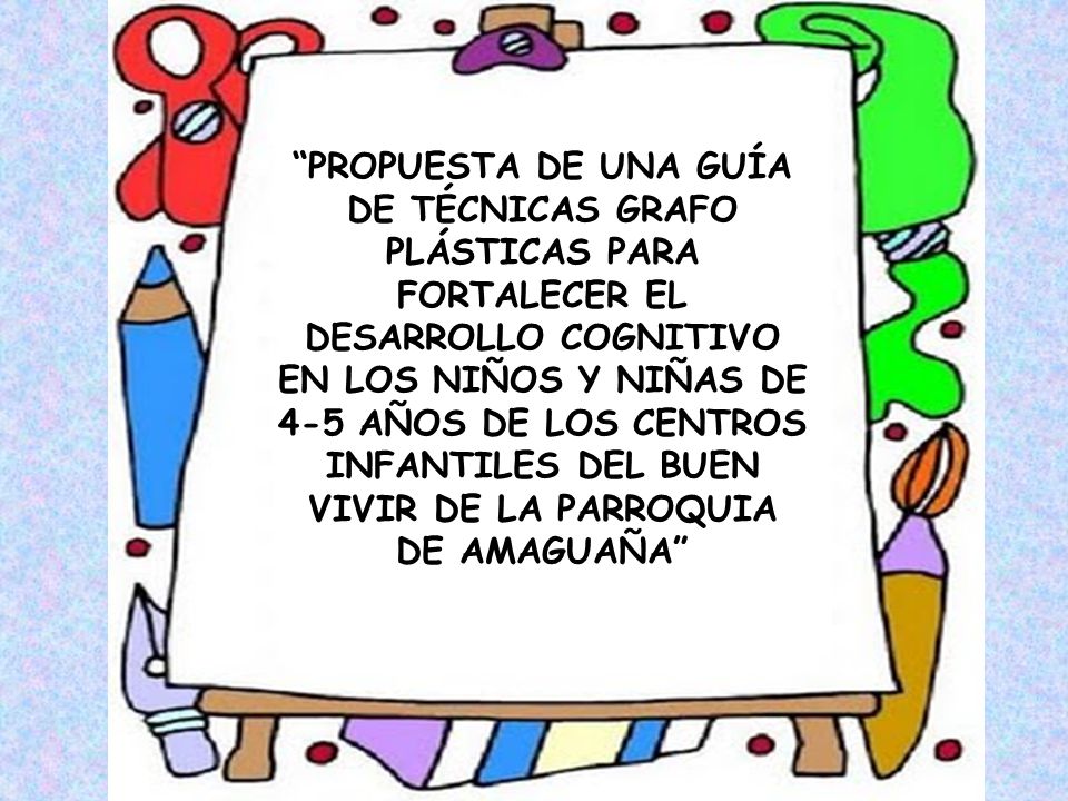 PROPUESTA DE UNA GUÍA DE TÉCNICAS GRAFO PLÁSTICAS PARA FORTALECER EL DESARROLLO COGNITIVO EN LOS NIÑOS Y NIÑAS DE 4-5 AÑOS DE LOS CENTROS INFANTILES DEL BUEN VIVIR DE LA PARROQUIA DE AMAGUAÑA