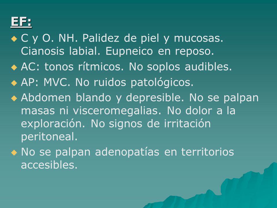EF: C y O. NH. Palidez de piel y mucosas. Cianosis labial. Eupneico en reposo. AC: tonos rítmicos. No soplos audibles.