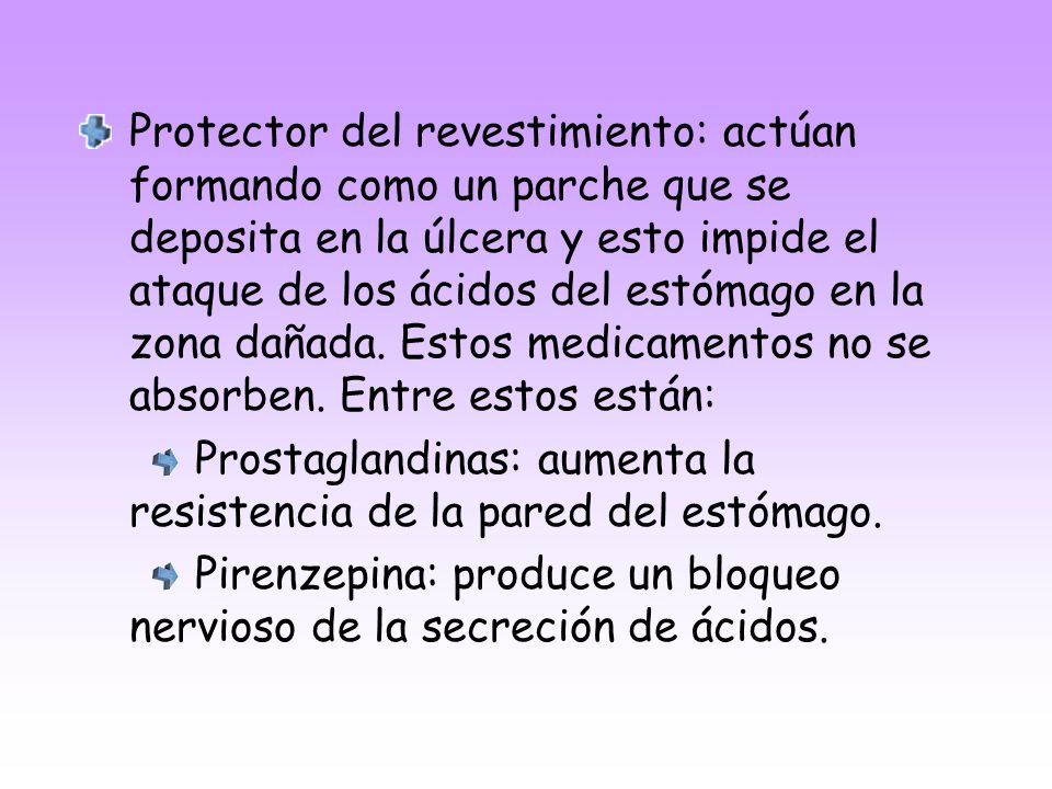 Protector del revestimiento: actúan formando como un parche que se deposita en la úlcera y esto impide el ataque de los ácidos del estómago en la zona dañada. Estos medicamentos no se absorben. Entre estos están: