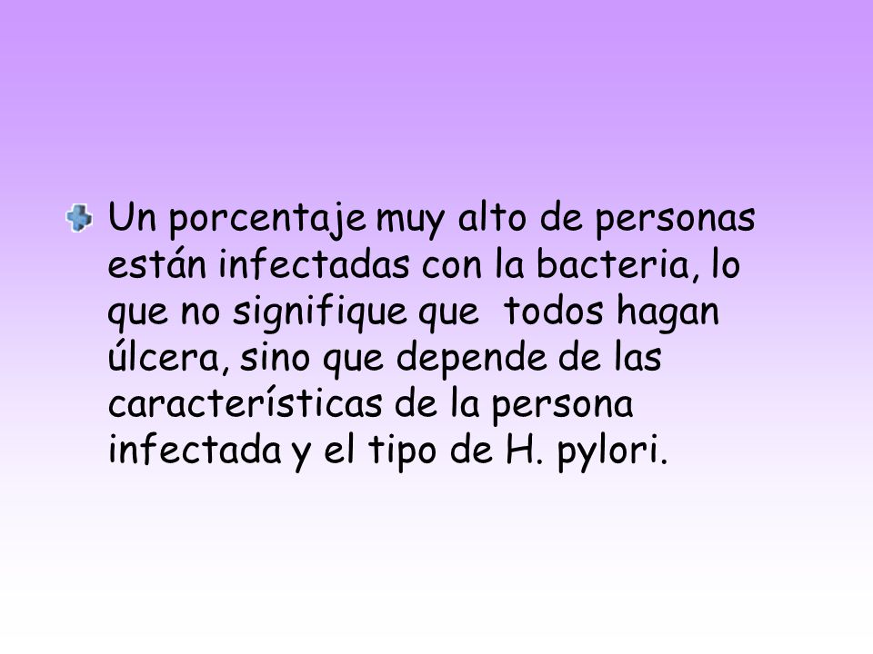 Un porcentaje muy alto de personas están infectadas con la bacteria, lo que no signifique que todos hagan úlcera, sino que depende de las características de la persona infectada y el tipo de H.