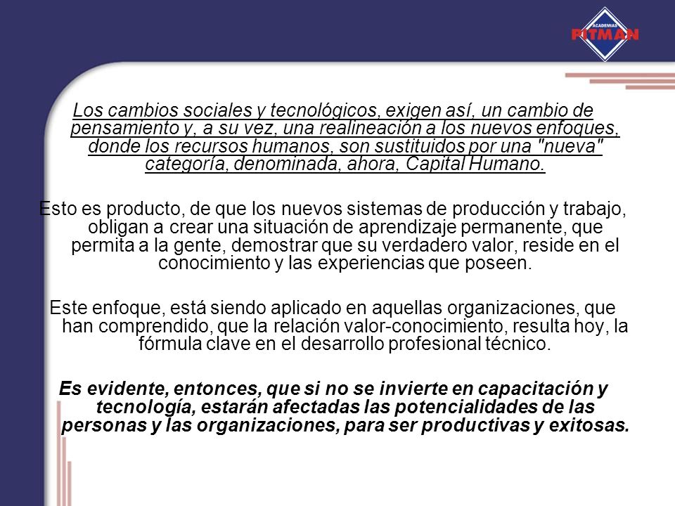 Los cambios sociales y tecnológicos, exigen así, un cambio de pensamiento y, a su vez, una realineación a los nuevos enfoques, donde los recursos humanos, son sustituidos por una nueva categoría, denominada, ahora, Capital Humano.
