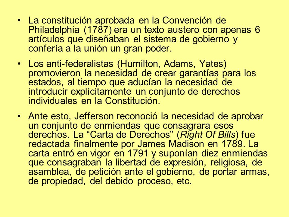 La constitución aprobada en la Convención de Philadelphia (1787) era un texto austero con apenas 6 artículos que diseñaban el sistema de gobierno y confería a la unión un gran poder.