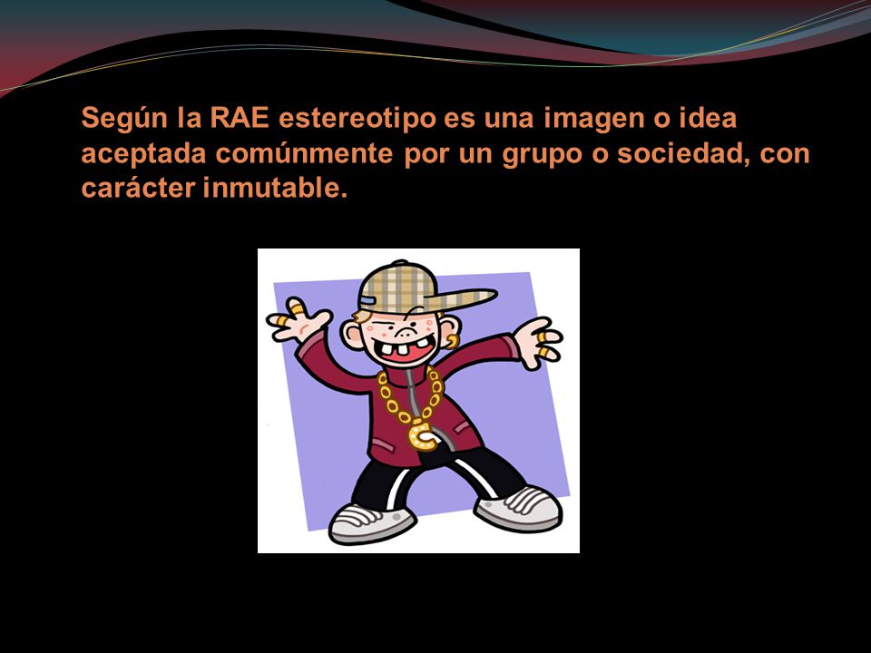 Según la RAE estereotipo es una imagen o idea aceptada comúnmente por un grupo o sociedad, con carácter inmutable.