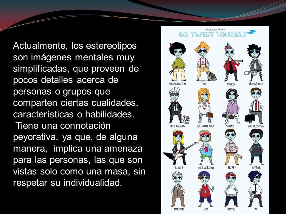 Actualmente, los estereotipos son imágenes mentales muy simplificadas, que proveen de pocos detalles acerca de personas o grupos que comparten ciertas cualidades, características o habilidades.