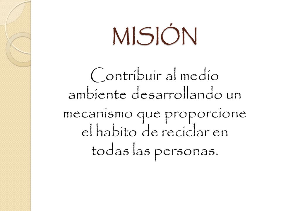 MISIÓN Contribuir al medio ambiente desarrollando un mecanismo que proporcione el habito de reciclar en todas las personas.