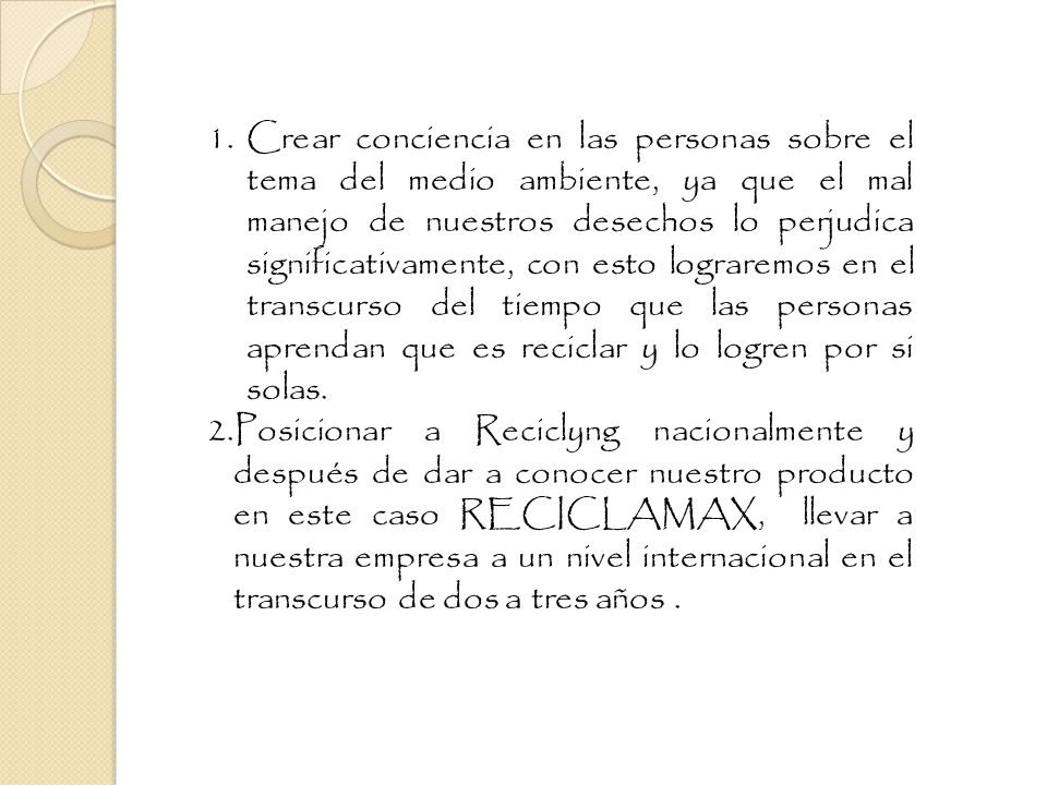 Crear conciencia en las personas sobre el tema del medio ambiente, ya que el mal manejo de nuestros desechos lo perjudica significativamente, con esto lograremos en el transcurso del tiempo que las personas aprendan que es reciclar y lo logren por si solas.