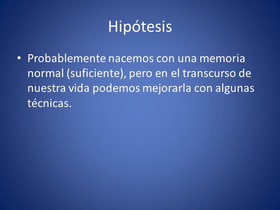 Hipótesis Probablemente nacemos con una memoria normal (suficiente), pero en el transcurso de nuestra vida podemos mejorarla con algunas técnicas.