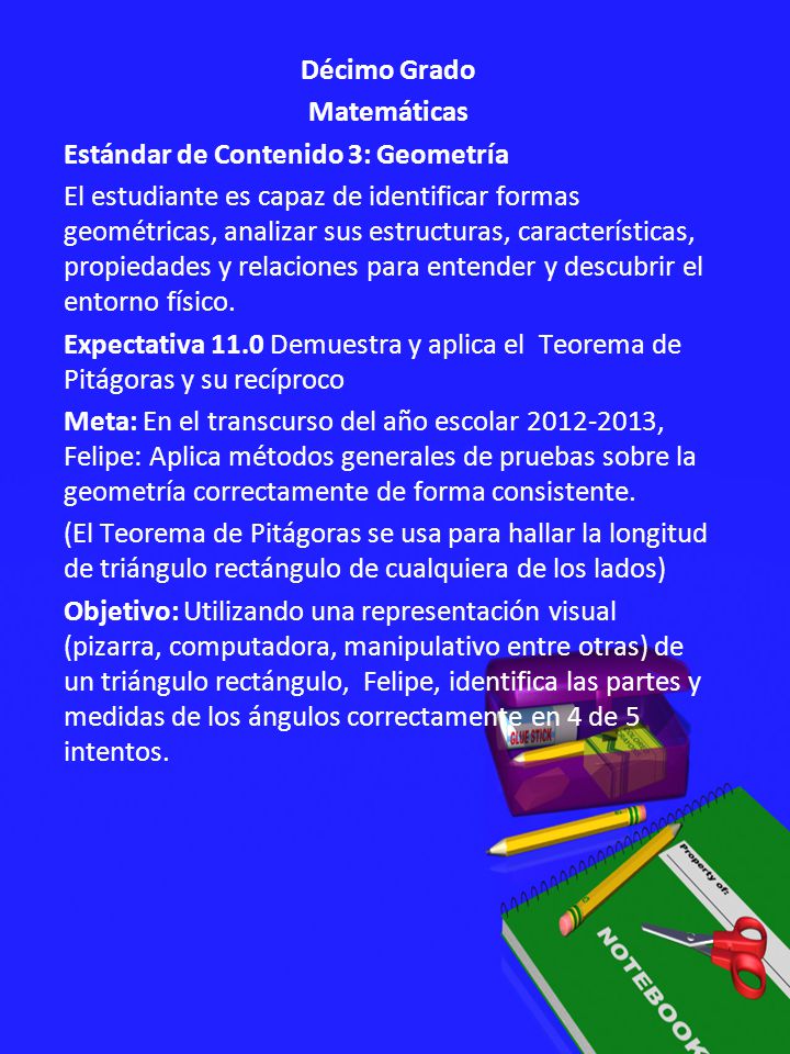 Décimo Grado Matemáticas Estándar de Contenido 3: Geometría El estudiante es capaz de identificar formas geométricas, analizar sus estructuras, características, propiedades y relaciones para entender y descubrir el entorno físico.