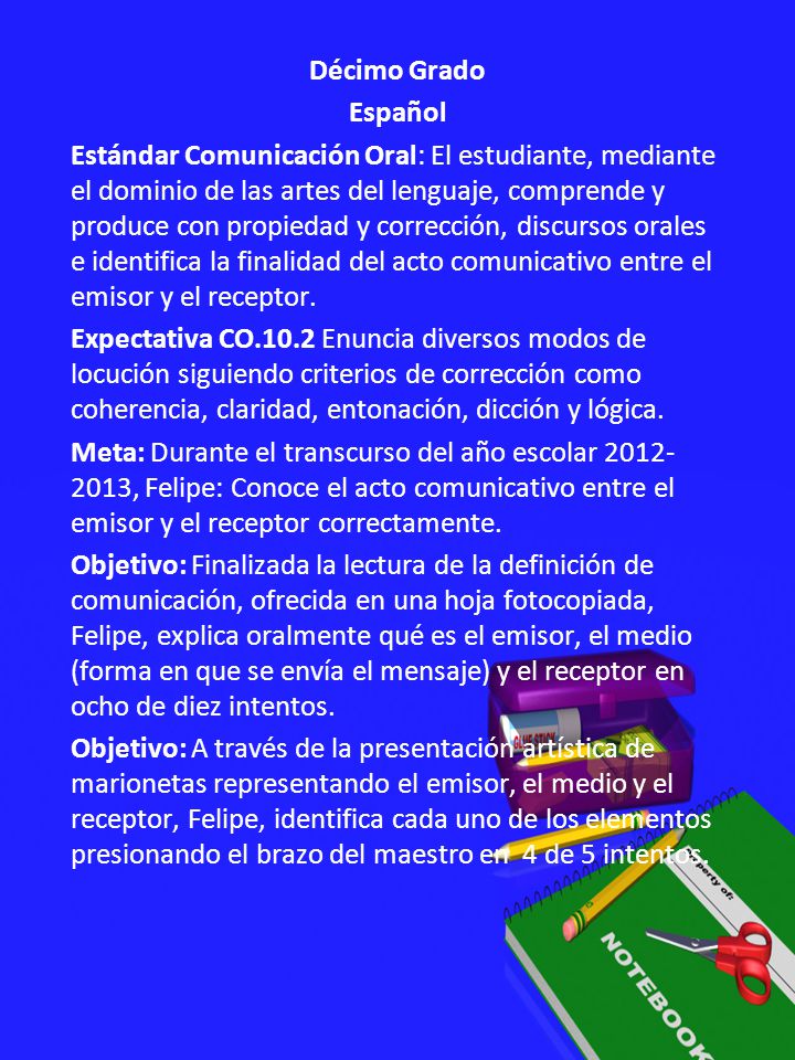 Décimo Grado Español Estándar Comunicación Oral: El estudiante, mediante el dominio de las artes del lenguaje, comprende y produce con propiedad y corrección, discursos orales e identifica la finalidad del acto comunicativo entre el emisor y el receptor.