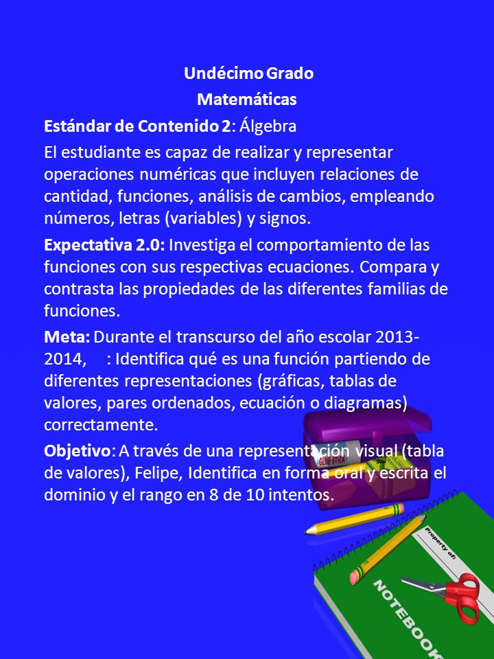 Undécimo Grado Matemáticas Estándar de Contenido 2: Álgebra El estudiante es capaz de realizar y representar operaciones numéricas que incluyen relaciones de cantidad, funciones, análisis de cambios, empleando números, letras (variables) y signos.