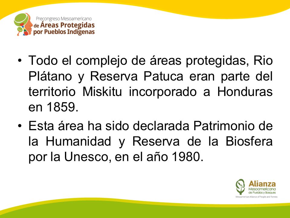 Todo el complejo de áreas protegidas, Rio Plátano y Reserva Patuca eran parte del territorio Miskitu incorporado a Honduras en 1859.