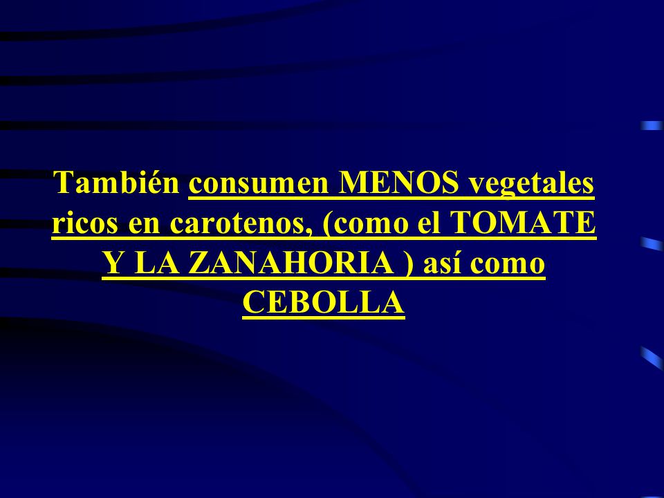 También consumen MENOS vegetales ricos en carotenos, (como el TOMATE Y LA ZANAHORIA ) así como CEBOLLA