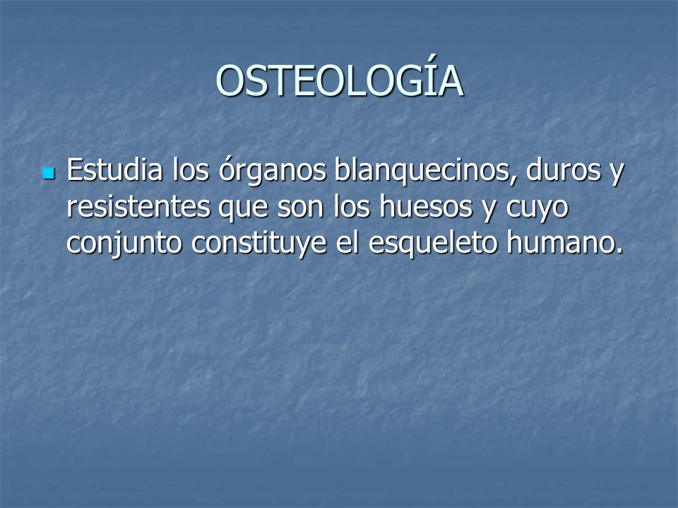 OSTEOLOGÍA Estudia los órganos blanquecinos, duros y resistentes que son los huesos y cuyo conjunto constituye el esqueleto humano.