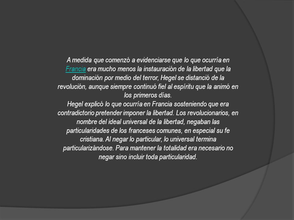 A medida que comenzó a evidenciarse que lo que ocurría en Francia era mucho menos la instauración de la libertad que la dominación por medio del terror, Hegel se distanció de la revolución, aunque siempre continuó fiel al espíritu que la animó en los primeros días.