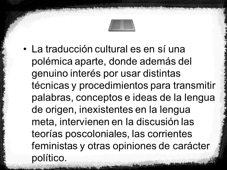 La traducción cultural es en sí una polémica aparte, donde además del genuino interés por usar distintas técnicas y procedimientos para transmitir palabras, conceptos e ideas de la lengua de origen, inexistentes en la lengua meta, intervienen en la discusión las teorías poscoloniales, las corrientes feministas y otras opiniones de carácter político.