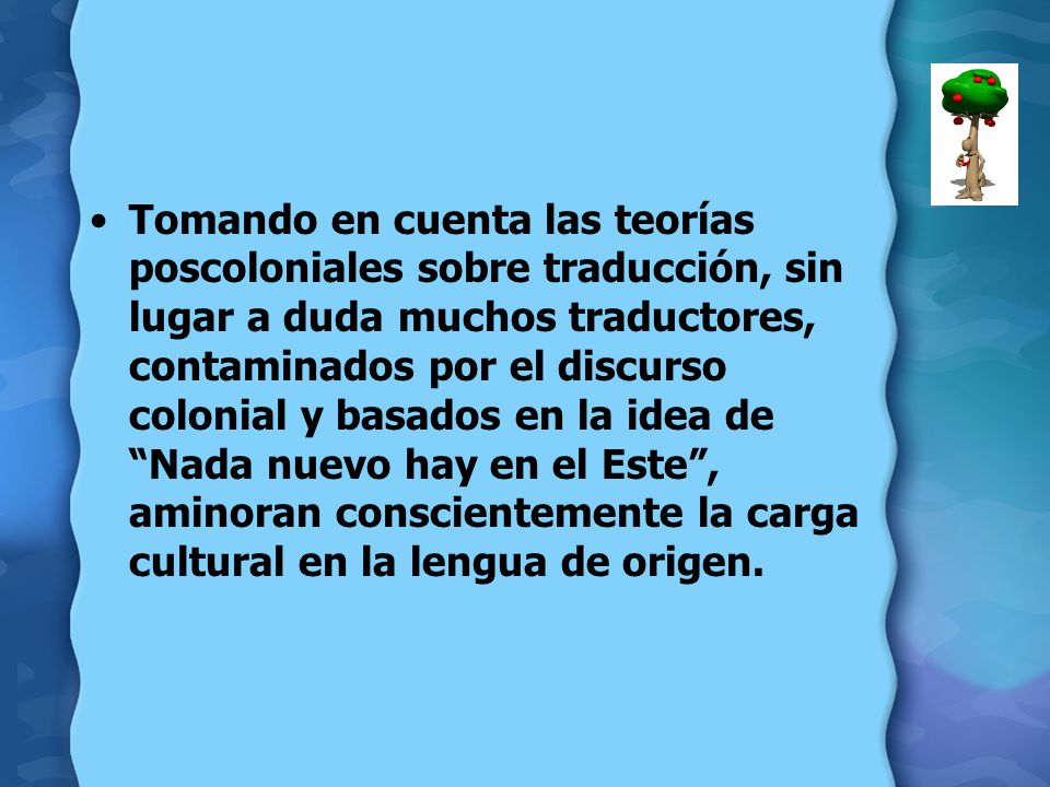 Tomando en cuenta las teorías poscoloniales sobre traducción, sin lugar a duda muchos traductores, contaminados por el discurso colonial y basados en la idea de Nada nuevo hay en el Este , aminoran conscientemente la carga cultural en la lengua de origen.