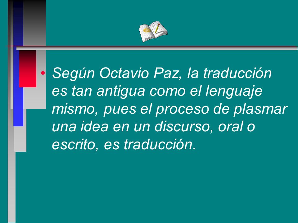 Según Octavio Paz, la traducción es tan antigua como el lenguaje mismo, pues el proceso de plasmar una idea en un discurso, oral o escrito, es traducción.