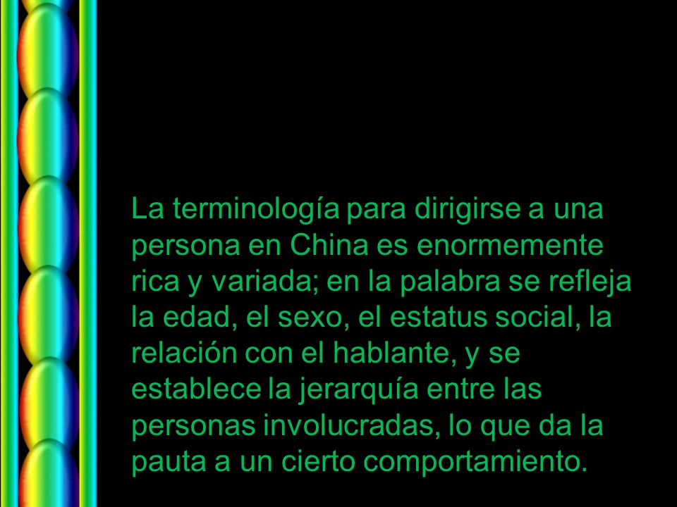 La terminología para dirigirse a una persona en China es enormemente rica y variada; en la palabra se refleja la edad, el sexo, el estatus social, la relación con el hablante, y se establece la jerarquía entre las personas involucradas, lo que da la pauta a un cierto comportamiento.