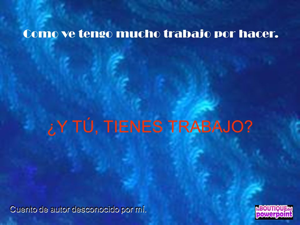 ¿Y TÚ, TIENES TRABAJO Como ve tengo mucho trabajo por hacer.