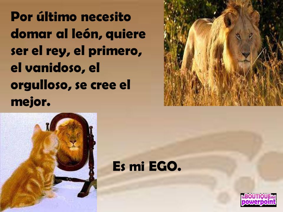 Por último necesito domar al león, quiere ser el rey, el primero, el vanidoso, el orgulloso, se cree el mejor.