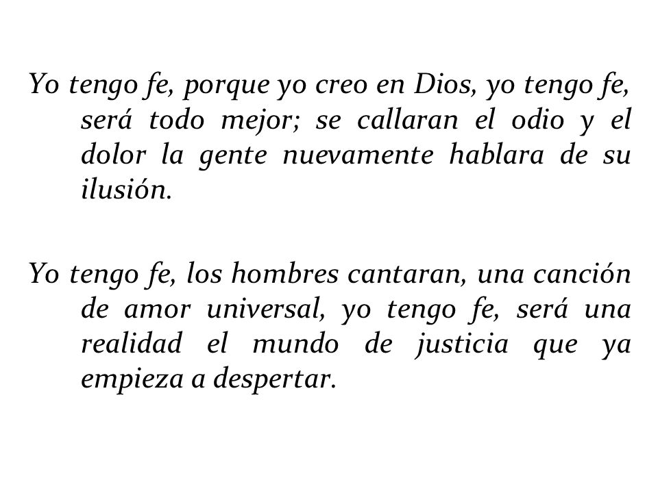 Yo tengo fe, porque yo creo en Dios, yo tengo fe, será todo mejor; se callaran el odio y el dolor la gente nuevamente hablara de su ilusión.