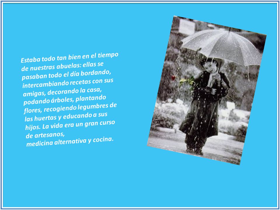 Estaba todo tan bien en el tiempo de nuestras abuelas: ellas se pasaban todo el día bordando, intercambiando recetas con sus amigas, decorando la casa, podando árboles, plantando flores, recogiendo legumbres de las huertas y educando a sus hijos. La vida era un gran curso de artesanos,
