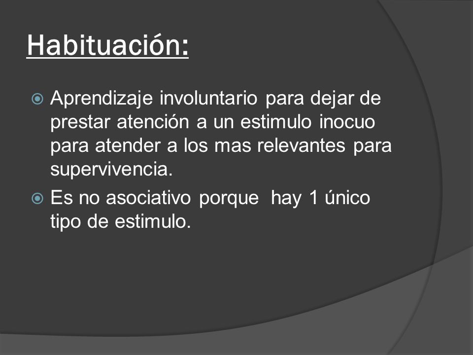 Habituación: Aprendizaje involuntario para dejar de prestar atención a un estimulo inocuo para atender a los mas relevantes para supervivencia.