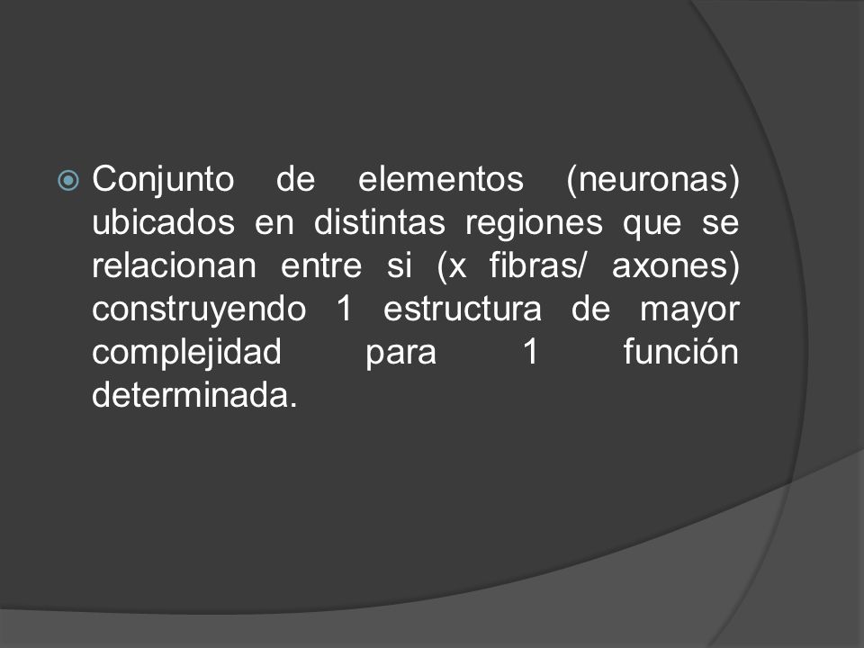 Conjunto de elementos (neuronas) ubicados en distintas regiones que se relacionan entre si (x fibras/ axones) construyendo 1 estructura de mayor complejidad para 1 función determinada.