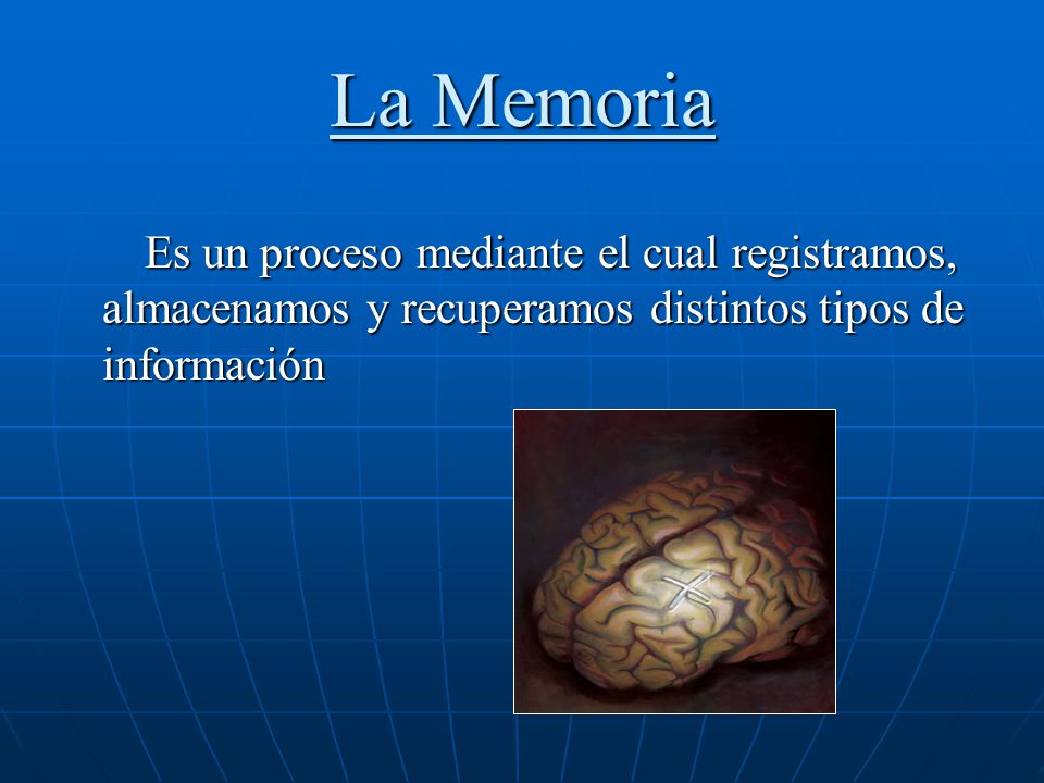 La Memoria Es un proceso mediante el cual registramos, almacenamos y recuperamos distintos tipos de información.