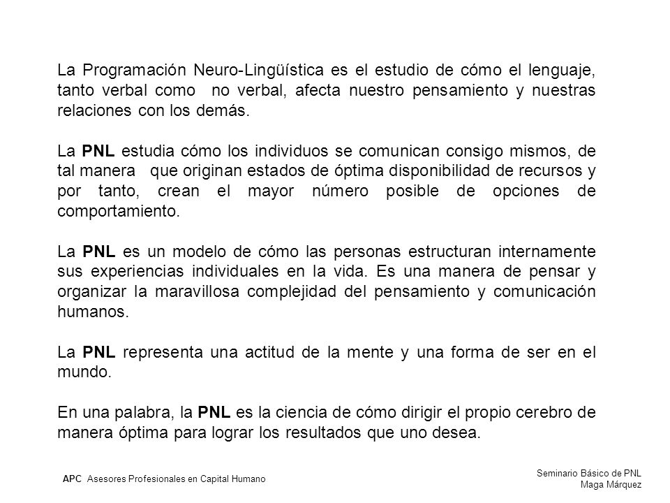 La Programación Neuro-Lingüística es el estudio de cómo el lenguaje, tanto verbal como no verbal, afecta nuestro pensamiento y nuestras relaciones con los demás.