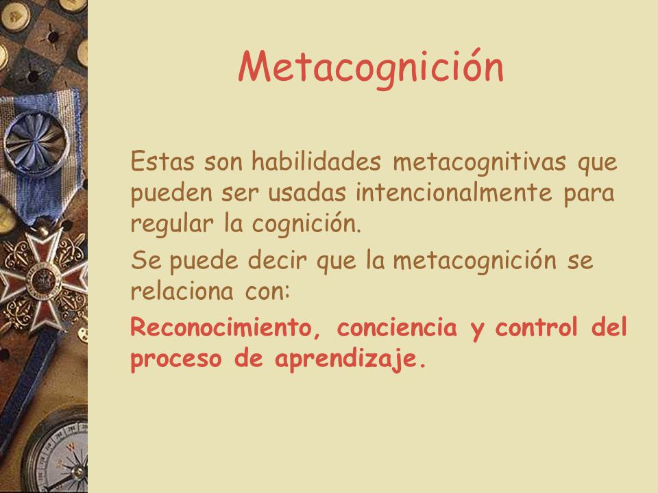 Metacognición Estas son habilidades metacognitivas que pueden ser usadas intencionalmente para regular la cognición.