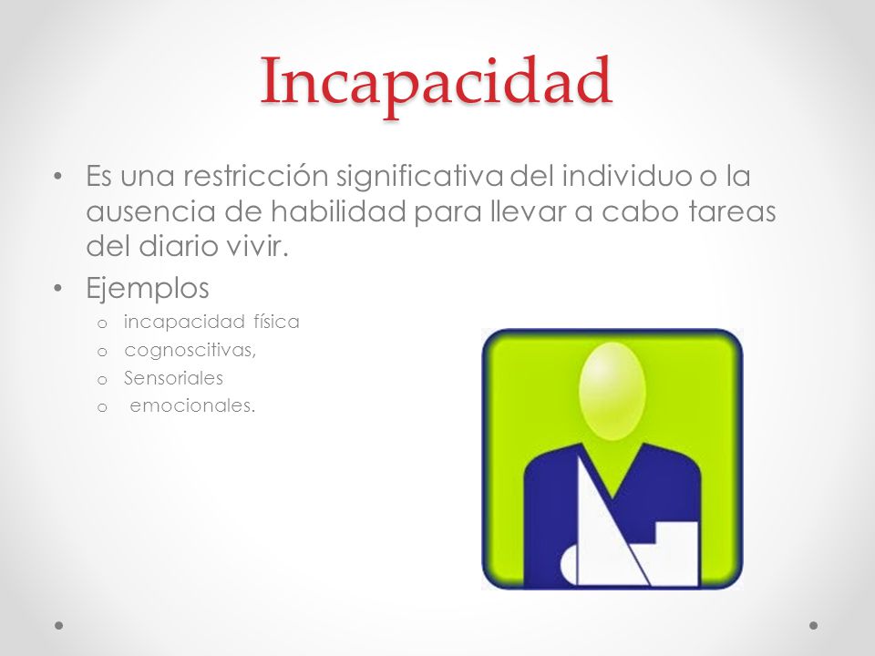 Incapacidad Es una restricción significativa del individuo o la ausencia de habilidad para llevar a cabo tareas del diario vivir.
