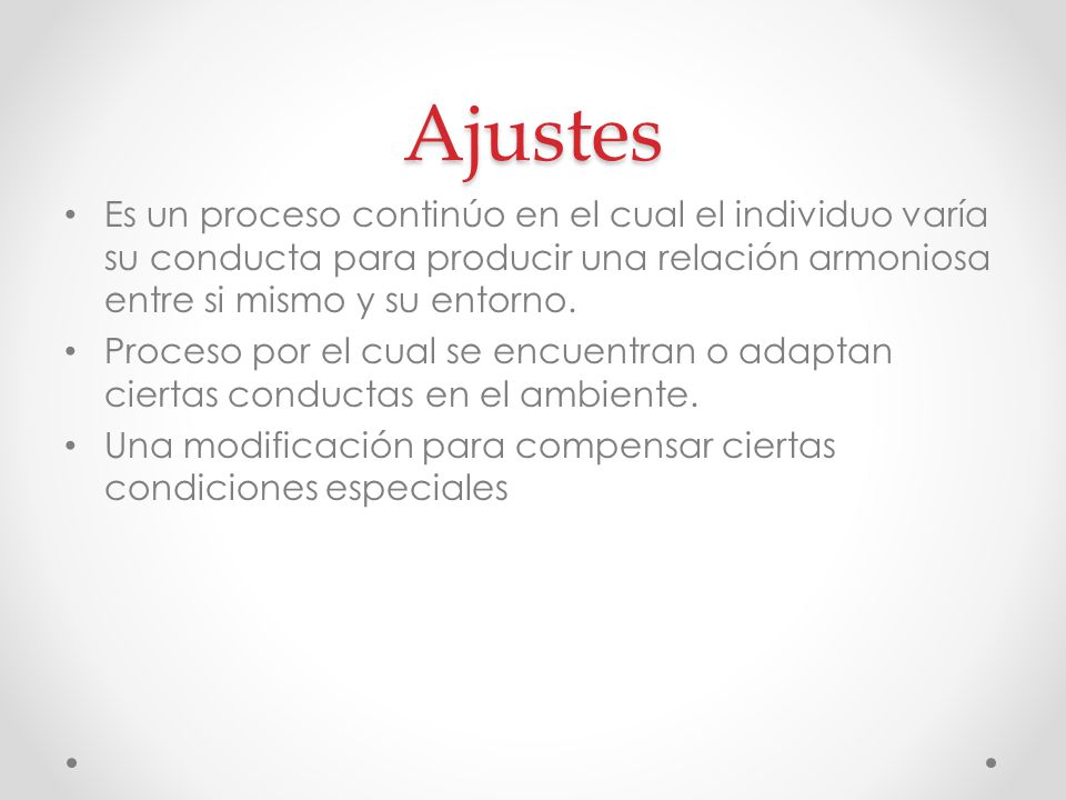 Ajustes Es un proceso continúo en el cual el individuo varía su conducta para producir una relación armoniosa entre si mismo y su entorno.