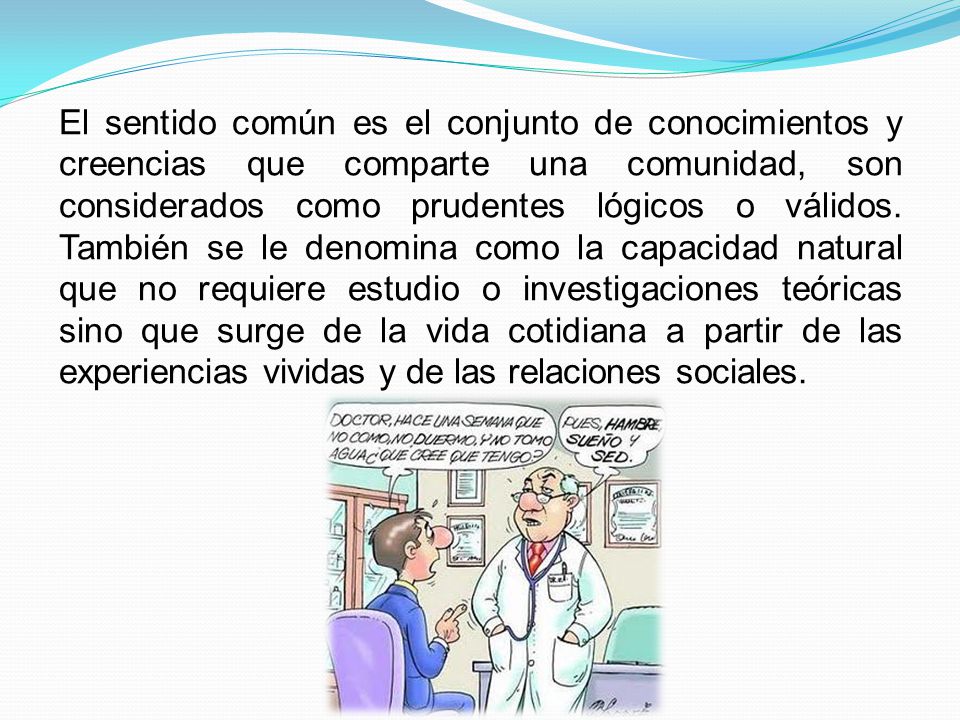 El sentido común es el conjunto de conocimientos y creencias que comparte una comunidad, son considerados como prudentes lógicos o válidos.