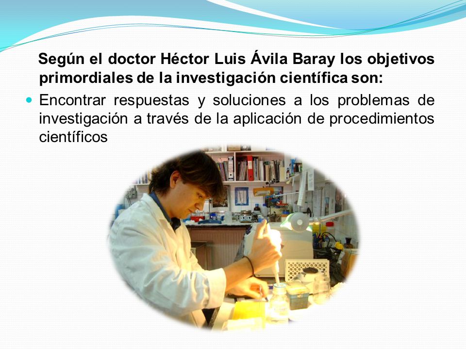 Según el doctor Héctor Luis Ávila Baray los objetivos primordiales de la investigación científica son: