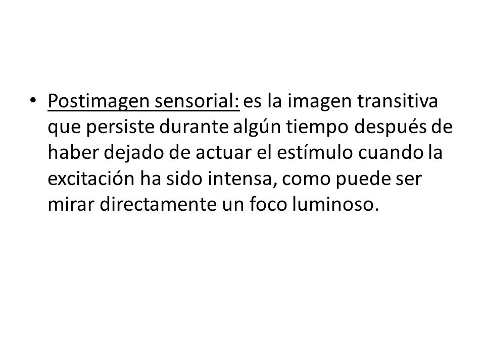Postimagen sensorial: es la imagen transitiva que persiste durante algún tiempo después de haber dejado de actuar el estímulo cuando la excitación ha sido intensa, como puede ser mirar directamente un foco luminoso.
