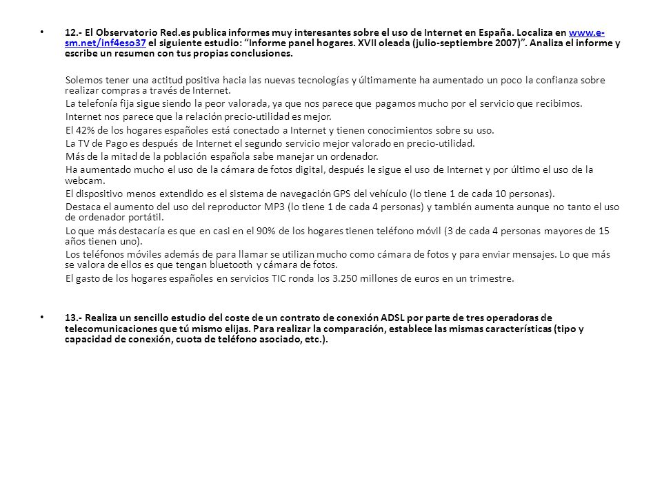 12.- El Observatorio Red.es publica informes muy interesantes sobre el uso de Internet en España. Localiza en   el siguiente estudio: Informe panel hogares. XVII oleada (julio-septiembre 2007) . Analiza el informe y escribe un resumen con tus propias conclusiones.