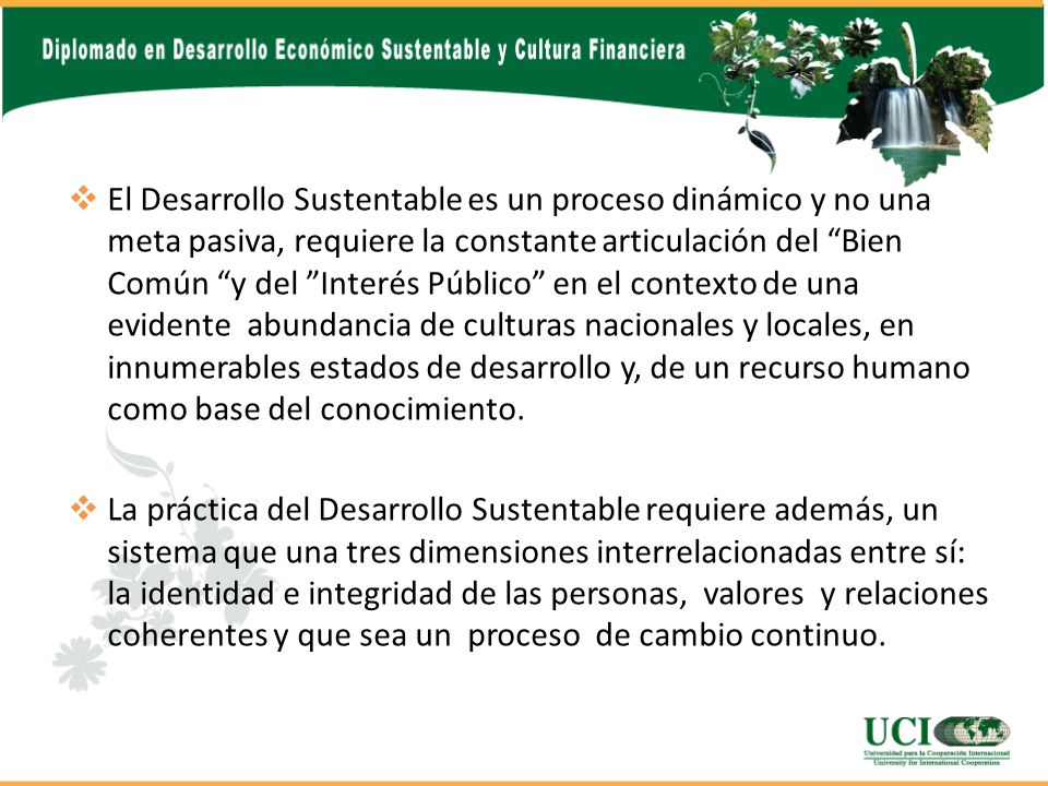 El Desarrollo Sustentable es un proceso dinámico y no una meta pasiva, requiere la constante articulación del Bien Común y del Interés Público en el contexto de una evidente abundancia de culturas nacionales y locales, en innumerables estados de desarrollo y, de un recurso humano como base del conocimiento.