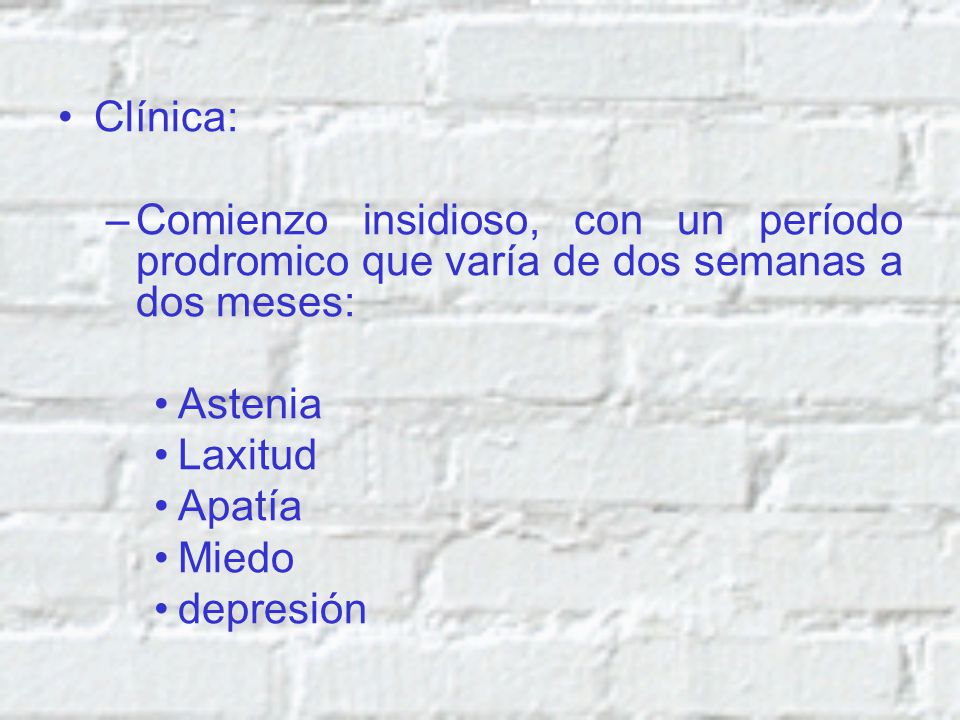 Clínica: Comienzo insidioso, con un período prodromico que varía de dos semanas a dos meses: Astenia.