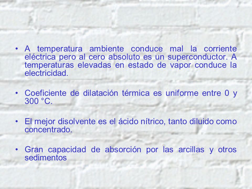 A temperatura ambiente conduce mal la corriente eléctrica pero al cero absoluto es un superconductor. A temperaturas elevadas en estado de vapor conduce la electricidad.