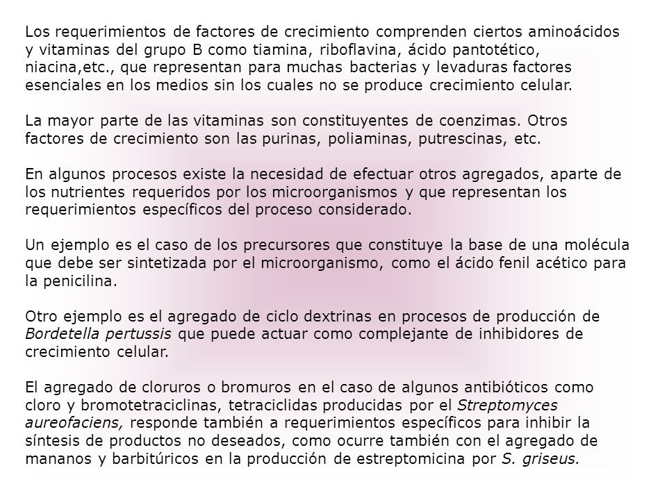 Los requerimientos de factores de crecimiento comprenden ciertos aminoácidos y vitaminas del grupo B como tiamina, riboflavina, ácido pantotético, niacina,etc., que representan para muchas bacterias y levaduras factores esenciales en los medios sin los cuales no se produce crecimiento celular.