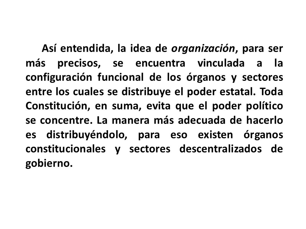 Así entendida, la idea de organización, para ser más precisos, se encuentra vinculada a la configuración funcional de los órganos y sectores entre los cuales se distribuye el poder estatal.