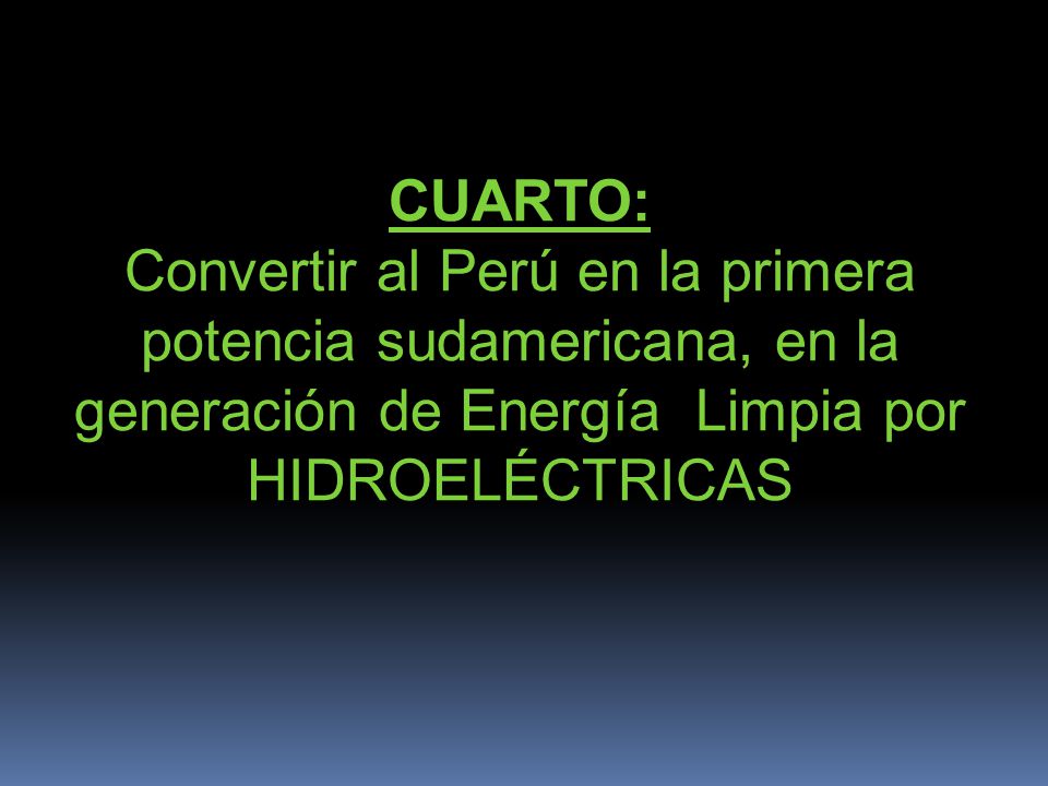 CUARTO: Convertir al Perú en la primera potencia sudamericana, en la generación de Energía Limpia por HIDROELÉCTRICAS.