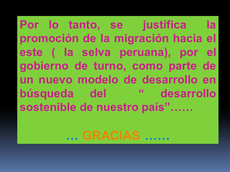 Por lo tanto, se justifica la promoción de la migración hacia el este ( la selva peruana), por el gobierno de turno, como parte de un nuevo modelo de desarrollo en búsqueda del desarrollo sostenible de nuestro país ……